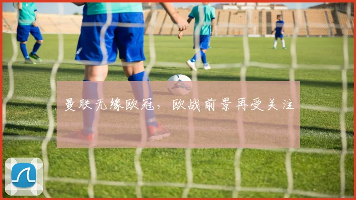 曼联无缘欧冠,欧战前景再受关注
