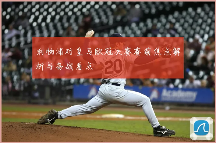 利物浦对皇马欧冠决赛赛前焦点解析与备战看点