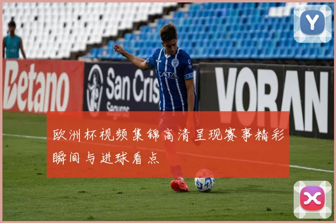 欧洲杯视频集锦高清呈现赛事精彩瞬间与进球看点