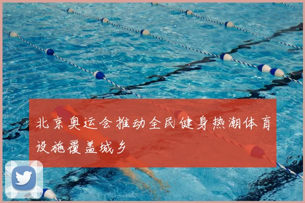 北京奥运会推动全民健身热潮体育设施覆盖城乡