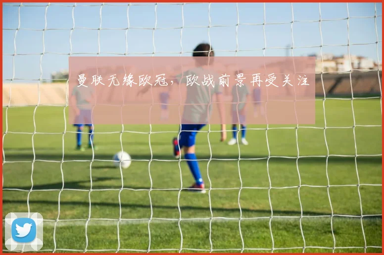 曼联无缘欧冠,欧战前景再受关注