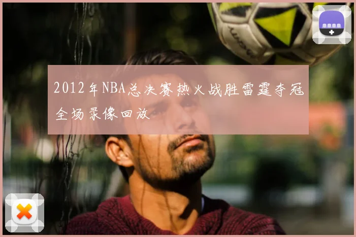 2012年NBA总决赛热火战胜雷霆夺冠全场录像回放