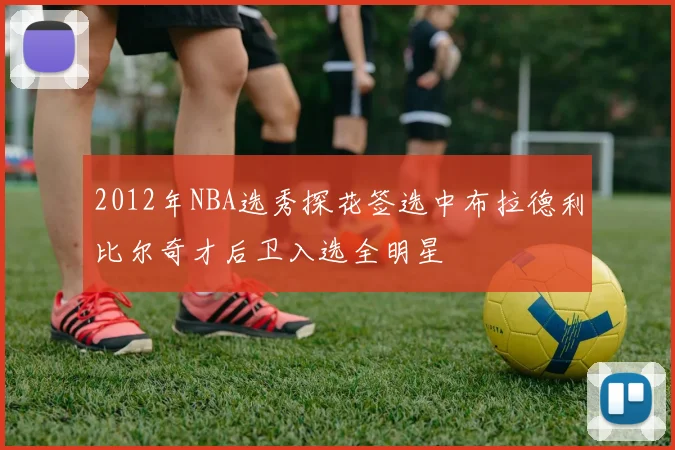 2012年NBA选秀探花签选中布拉德利比尔奇才后卫入选全明星