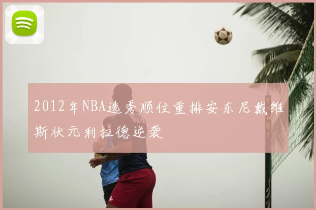 2012年NBA选秀顺位重排安东尼戴维斯状元利拉德逆袭