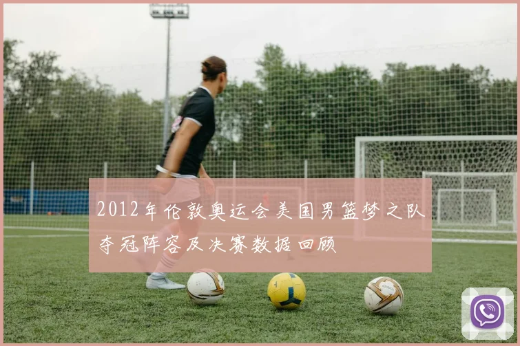 2012年伦敦奥运会美国男篮梦之队夺冠阵容及决赛数据回顾