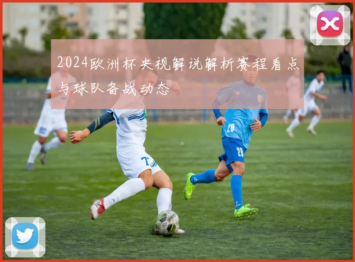 2024欧洲杯央视解说解析赛程看点与球队备战动态